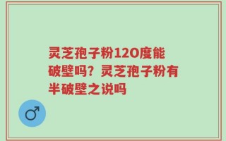 灵芝孢子粉12O度能破壁吗？灵芝孢子粉有半破壁之说吗