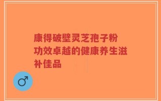 康得破壁灵芝孢子粉 功效卓越的健康养生滋补佳品