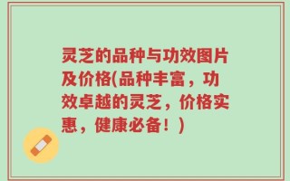 灵芝的品种与功效图片及价格(品种丰富，功效卓越的灵芝，价格实惠，健康必备！)