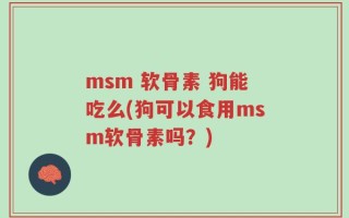 msm 软骨素 狗能吃么(狗可以食用msm软骨素吗？)