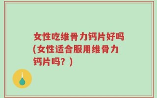 女性吃维骨力钙片好吗(女性适合服用维骨力钙片吗？)