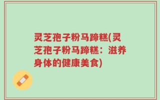灵芝孢子粉马蹄糕(灵芝孢子粉马蹄糕：滋养身体的健康美食)