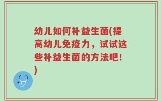 幼儿如何补益生菌(提高幼儿免疫力，试试这些补益生菌的方法吧！)
