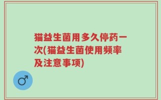 猫益生菌用多久停药一次(猫益生菌使用频率及注意事项)