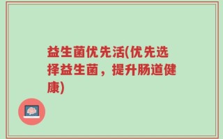 益生菌优先活(优先选择益生菌，提升肠道健康)