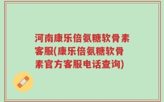 河南康乐倍氨糖软骨素客服(康乐倍氨糖软骨素官方客服电话查询)