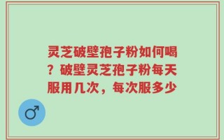 灵芝破壁孢子粉如何喝？破壁灵芝孢子粉每天服用几次，每次服多少