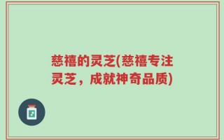慈禧的灵芝(慈禧专注灵芝，成就神奇品质)