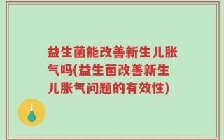 益生菌能改善新生儿胀气吗(益生菌改善新生儿胀气问题的有效性)
