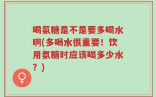 喝氨糖是不是要多喝水啊(多喝水很重要！饮用氨糖时应该喝多少水？)