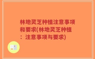 林地灵芝种植注意事项和要求(林地灵芝种植：注意事项与要求)