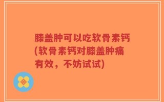 膝盖肿可以吃软骨素钙(软骨素钙对膝盖肿痛有效，不妨试试)