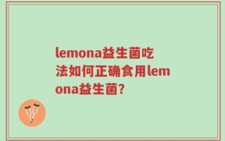 lemona益生菌吃法如何正确食用lemona益生菌？