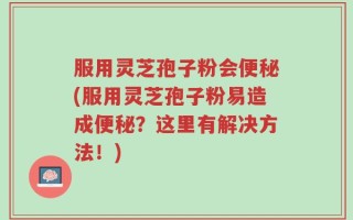 服用灵芝孢子粉会便秘(服用灵芝孢子粉易造成便秘？这里有解决方法！)
