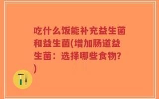 吃什么饭能补充益生菌和益生菌(增加肠道益生菌：选择哪些食物？)