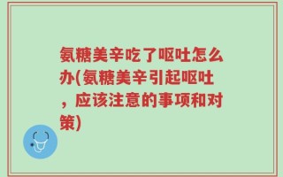 氨糖美辛吃了呕吐怎么办(氨糖美辛引起呕吐，应该注意的事项和对策)