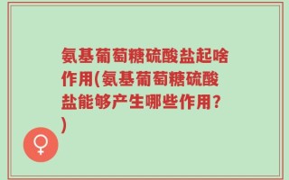氨基葡萄糖硫酸盐起啥作用(氨基葡萄糖硫酸盐能够产生哪些作用？)