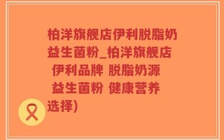 柏洋旗舰店伊利脱脂奶益生菌粉_柏洋旗舰店 伊利品牌 脱脂奶源 益生菌粉 健康营养选择)
