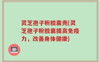 灵芝孢子粉胶囊壳(灵芝孢子粉胶囊提高免疫力，改善身体健康)