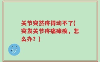 关节突然疼得动不了(突发关节疼痛瘫痪，怎么办？)