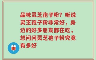 品味灵芝孢子粉？听说灵芝孢子粉非常好，身边的好多朋友都在吃，想问问灵芝孢子粉究竟有多好
