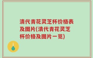 清代青花灵芝杯价格表及图片(清代青花灵芝杯价格及图片一览)