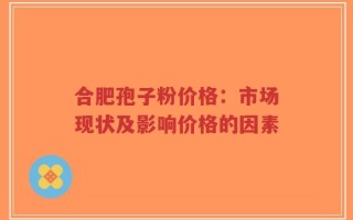 合肥孢子粉价格：市场现状及影响价格的因素