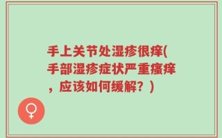 手上关节处湿疹很痒(手部湿疹症状严重瘙痒，应该如何缓解？)