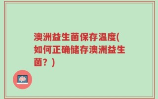 澳洲益生菌保存温度(如何正确储存澳洲益生菌？)