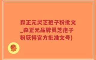 森正元灵芝孢子粉批文_森正元品牌灵芝孢子粉获得官方批准文号)
