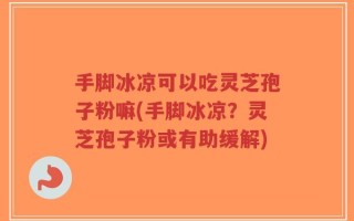 手脚冰凉可以吃灵芝孢子粉嘛(手脚冰凉？灵芝孢子粉或有助缓解)