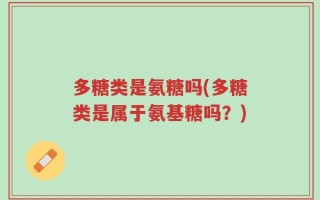 多糖类是氨糖吗(多糖类是属于氨基糖吗？)
