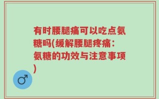 有时腰腿痛可以吃点氨糖吗(缓解腰腿疼痛：氨糖的功效与注意事项)