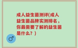 成人益生菌测评(成人益生菌品牌实测排名，你最需要了解的益生菌是什么？)