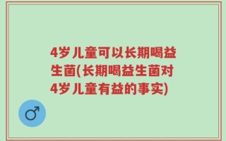 4岁儿童可以长期喝益生菌(长期喝益生菌对4岁儿童有益的事实)