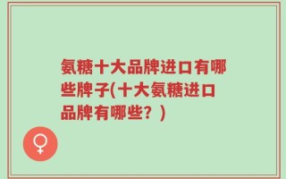 氨糖十大品牌进口有哪些牌子(十大氨糖进口品牌有哪些？)
