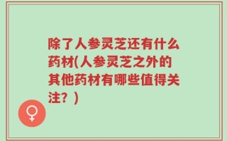 除了人参灵芝还有什么药材(人参灵芝之外的其他药材有哪些值得关注？)