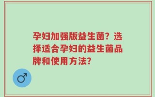 孕妇加强版益生菌？选择适合孕妇的益生菌品牌和使用方法？