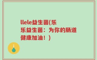llele益生菌(乐乐益生菌：为你的肠道健康加油！)