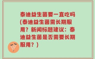 泰迪益生菌要一直吃吗(泰迪益生菌需长期服用？新闻标题建议：泰迪益生菌是否需要长期服用？)
