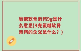 氨糖软骨素钙9g是什么意思(9克氨糖软骨素钙的含义是什么？)