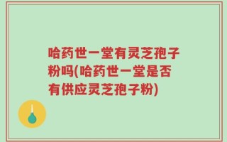 哈药世一堂有灵芝孢子粉吗(哈药世一堂是否有供应灵芝孢子粉)