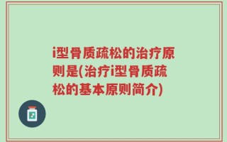 i型骨质疏松的治疗原则是(治疗i型骨质疏松的基本原则简介)