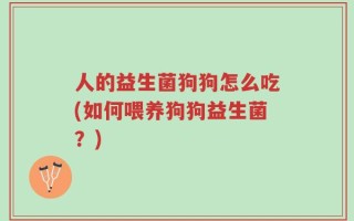 人的益生菌狗狗怎么吃(如何喂养狗狗益生菌？)