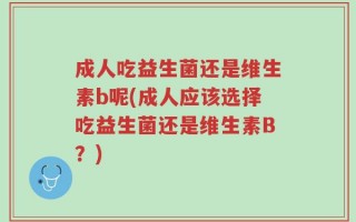 成人吃益生菌还是维生素b呢(成人应该选择吃益生菌还是维生素B？)