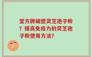堂方牌破壁灵芝孢子粉？提高免疫力的灵芝孢子粉使用方法？