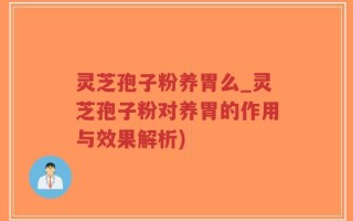 灵芝孢子粉养胃么_灵芝孢子粉对养胃的作用与效果解析)