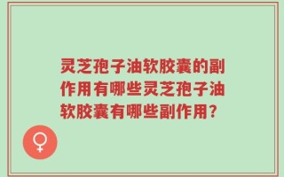 灵芝孢子油软胶囊的副作用有哪些灵芝孢子油软胶囊有哪些副作用？
