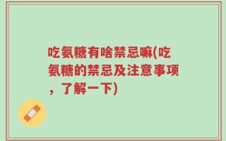 吃氨糖有啥禁忌嘛(吃氨糖的禁忌及注意事项，了解一下)