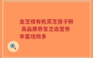 金芝楼有机灵芝孢子粉 高品质养生之选营养丰富功效多